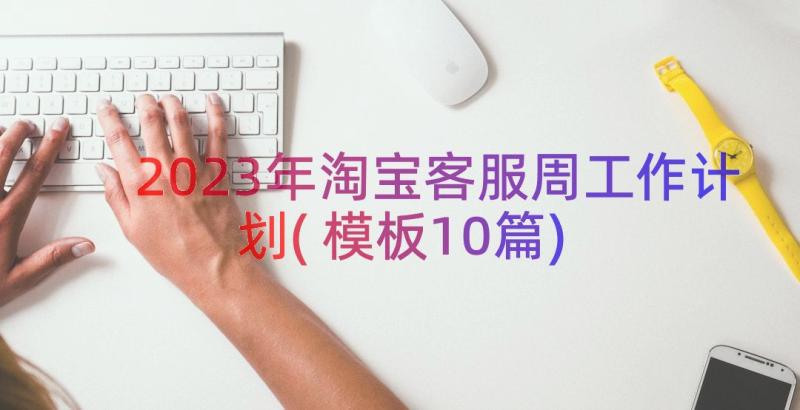 2023年淘宝客服周工作计划(模板10篇)