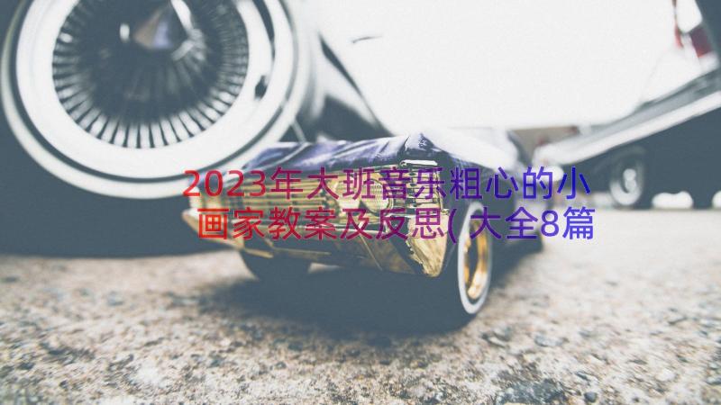 2023年大班音乐粗心的小画家教案及反思(大全8篇)