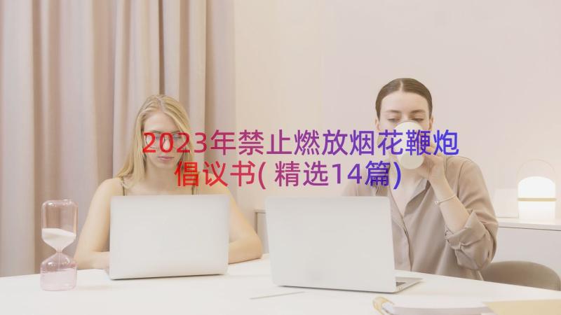 2023年禁止燃放烟花鞭炮倡议书(精选14篇)