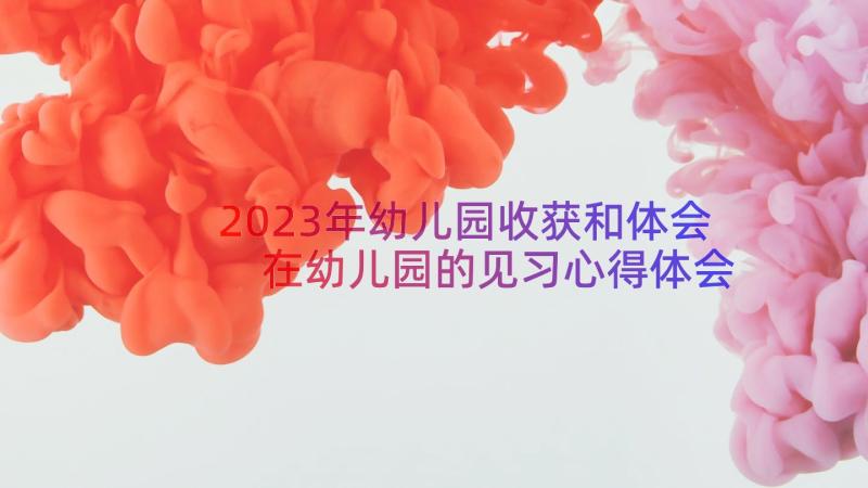 2023年幼儿园收获和体会 在幼儿园的见习心得体会及收获(通用8篇)