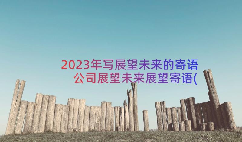 2023年写展望未来的寄语 公司展望未来展望寄语(大全8篇)