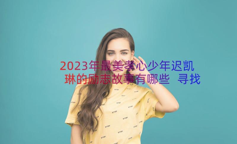 2023年最美孝心少年迟凯琳的励志故事有哪些 寻找最美孝心少年迟凯琳的孝心故事(精选8篇)