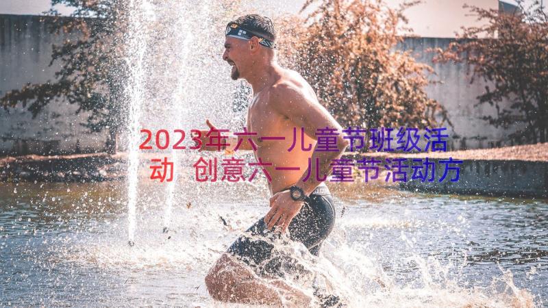 2023年六一儿童节班级活动 创意六一儿童节活动方案(优秀9篇)