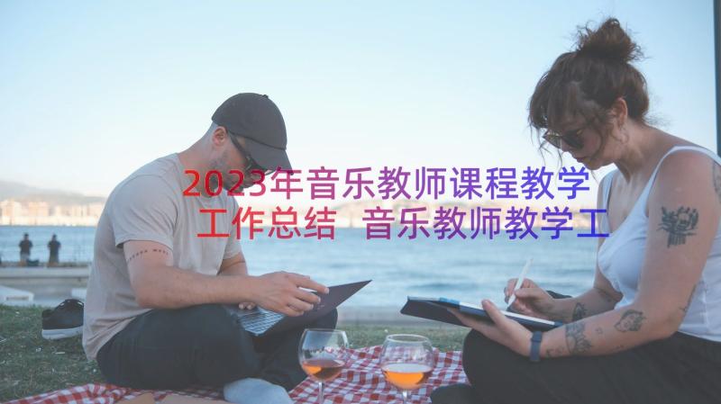 2023年音乐教师课程教学工作总结 音乐教师教学工作总结(精选12篇)