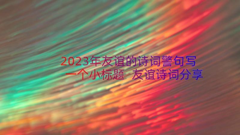 2023年友谊的诗词警句写一个小标题 友谊诗词分享心得体会(大全8篇)