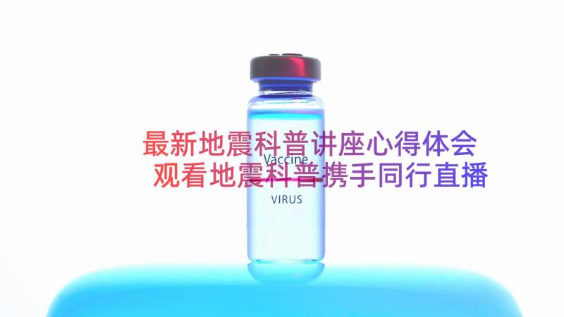 最新地震科普讲座心得体会 观看地震科普携手同行直播有感(模板15篇)