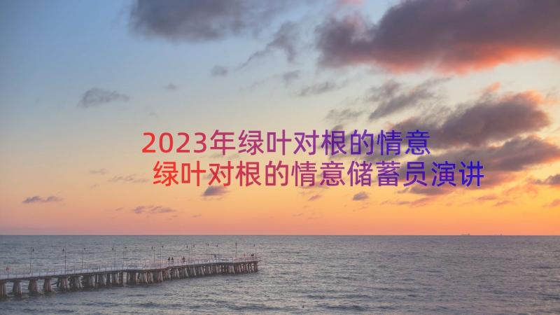 2023年绿叶对根的情意 绿叶对根的情意储蓄员演讲(大全18篇)