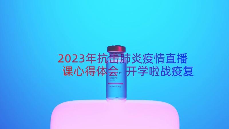 2023年抗击肺炎疫情直播课心得体会 开学啦战疫复课直播特别节目心得体会(实用8篇)