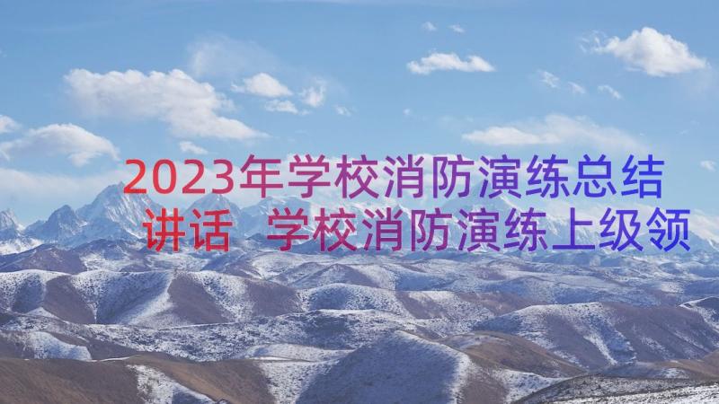 2023年学校消防演练总结讲话 学校消防演练上级领导讲话稿(实用8篇)