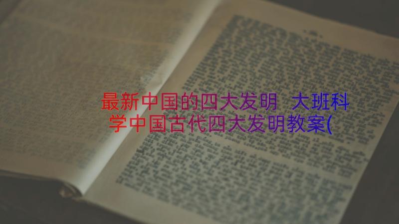 最新中国的四大发明 大班科学中国古代四大发明教案(模板8篇)