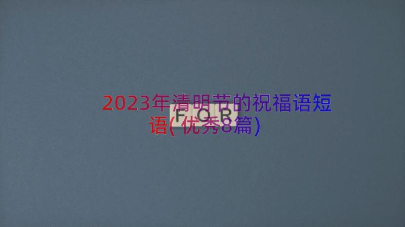 2023年清明节的祝福语短语(优秀8篇)