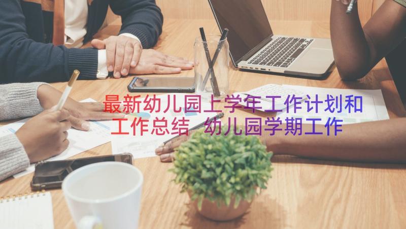 最新幼儿园上学年工作计划和工作总结 幼儿园学期工作计划(实用10篇)