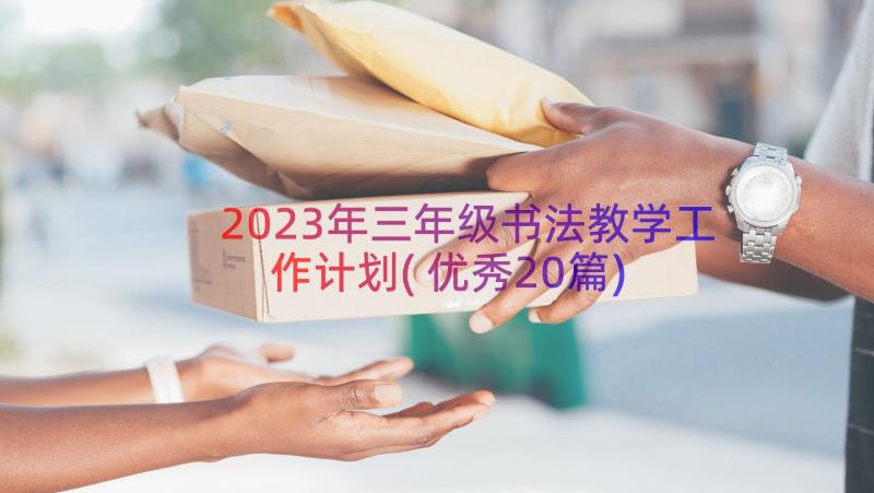 2023年三年级书法教学工作计划(优秀20篇)