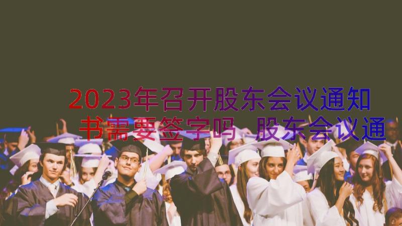 2023年召开股东会议通知书需要签字吗 股东会议通知书(模板8篇)