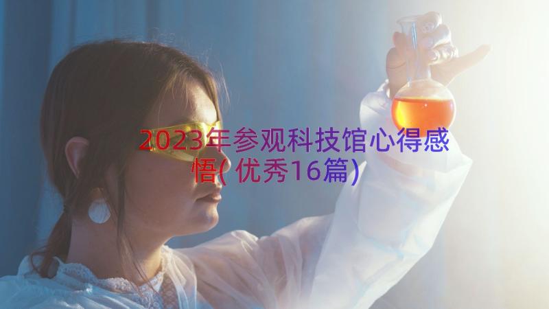 2023年参观科技馆心得感悟(优秀16篇)