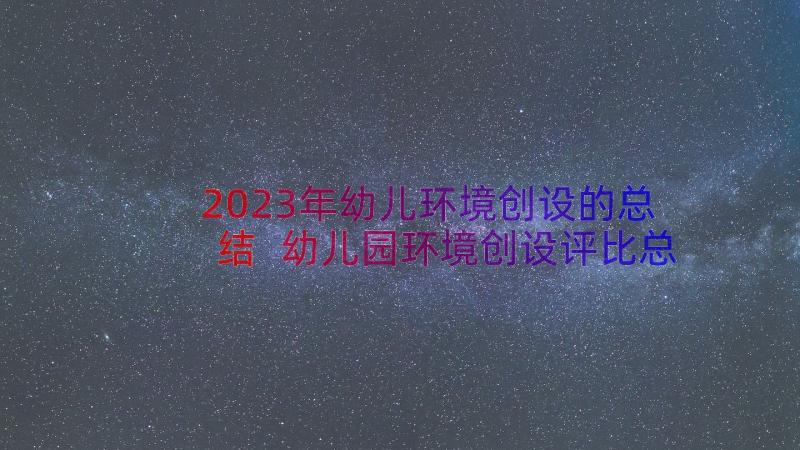 2023年幼儿环境创设的总结 幼儿园环境创设评比总结(精选8篇)