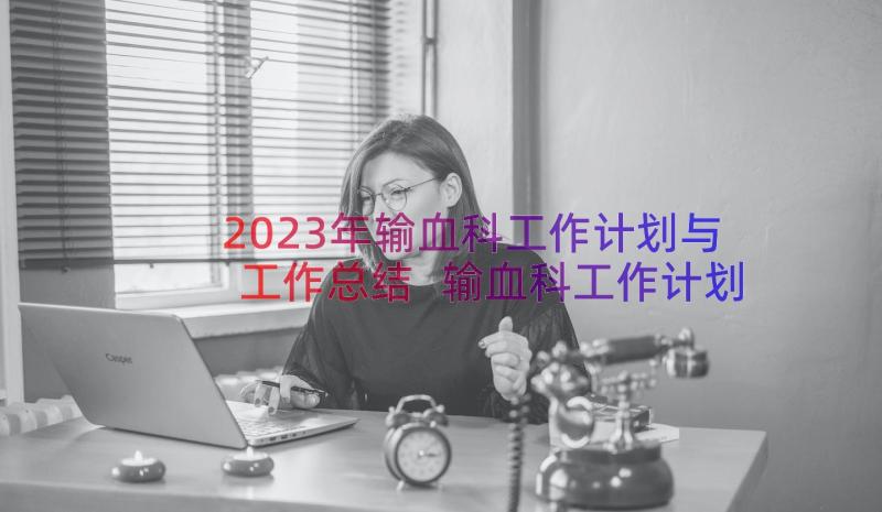 2023年输血科工作计划与工作总结 输血科工作计划优选(实用8篇)