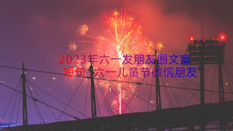 2023年六一发朋友圈文案短句 六一儿童节微信朋友圈可爱文案句子经典(模板7篇)