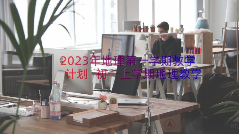 2023年地理第一学期教学计划 初一上学期地理教学工作计划(汇总8篇)