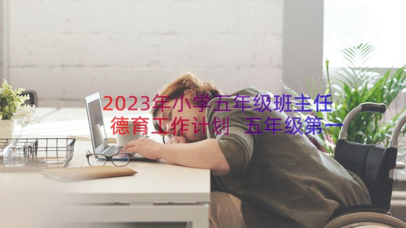 2023年小学五年级班主任德育工作计划 五年级第一学期班主任工作计划(实用11篇)