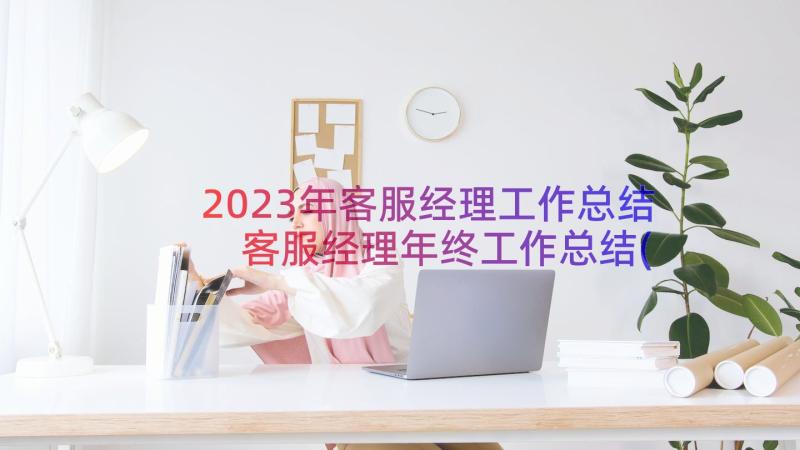 2023年客服经理工作总结 客服经理年终工作总结(实用10篇)