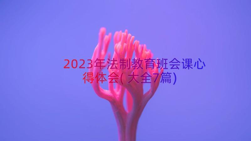 2023年法制教育班会课心得体会(大全7篇)