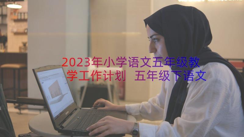 2023年小学语文五年级教学工作计划 五年级下语文教学工作计划(通用17篇)