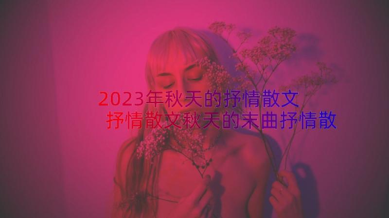 2023年秋天的抒情散文 抒情散文秋天的末曲抒情散文秋天五百字(汇总19篇)