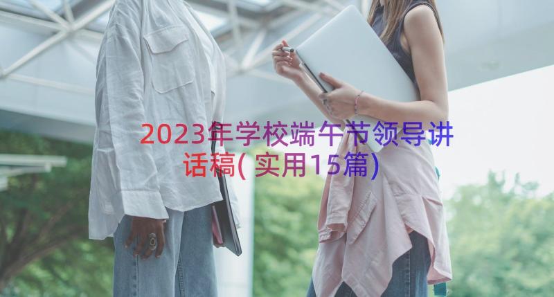 2023年学校端午节领导讲话稿(实用15篇)