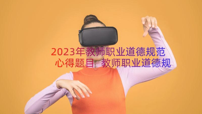 2023年教师职业道德规范心得题目 教师职业道德规范心得体会(通用12篇)