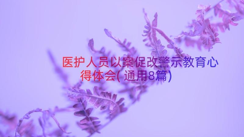 医护人员以案促改警示教育心得体会(通用8篇)