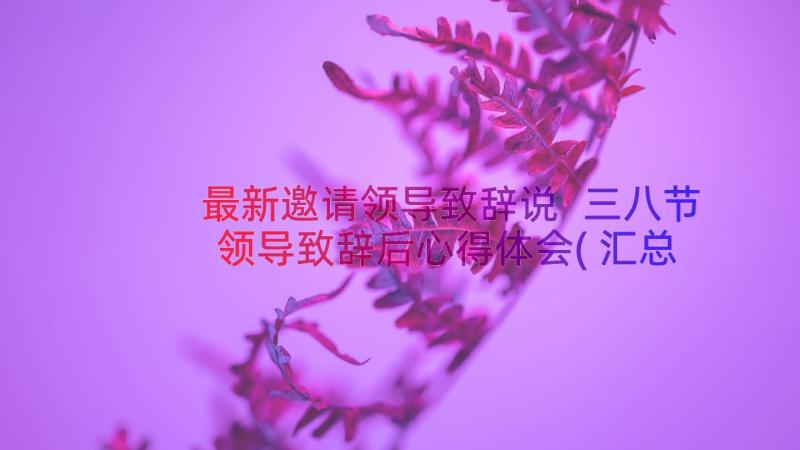 最新邀请领导致辞说 三八节领导致辞后心得体会(汇总19篇)