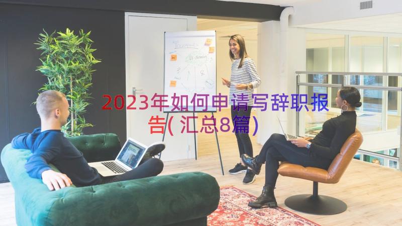 2023年如何申请写辞职报告(汇总8篇)