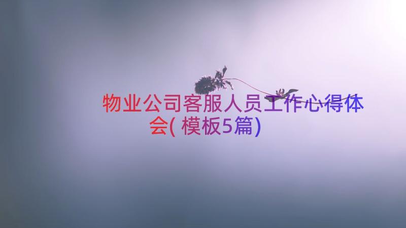 物业公司客服人员工作心得体会(模板5篇)