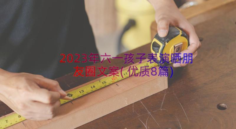 2023年六一孩子表演晒朋友圈文案(优质8篇)