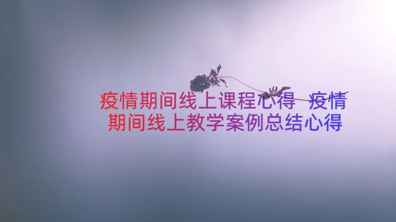 疫情期间线上课程心得 疫情期间线上教学案例总结心得体会(汇总8篇)