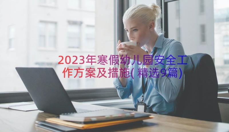 2023年寒假幼儿园安全工作方案及措施(精选9篇)