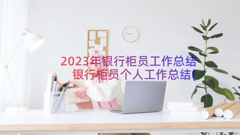 2023年银行柜员工作总结 银行柜员个人工作总结(汇总15篇)