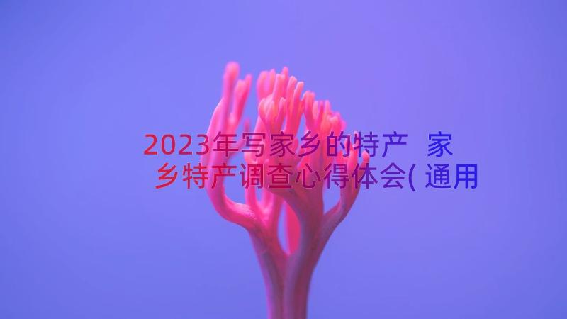 2023年写家乡的特产 家乡特产调查心得体会(通用12篇)