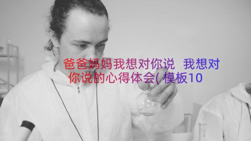 爸爸妈妈我想对你说 我想对你说的心得体会(模板10篇)