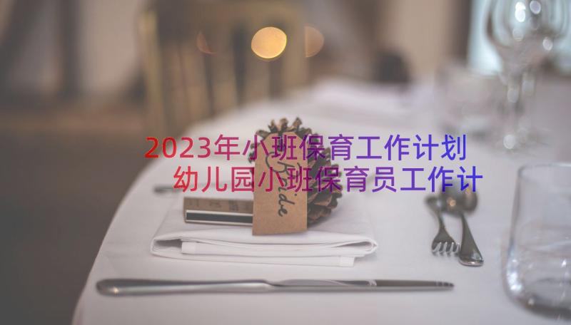 2023年小班保育工作计划 幼儿园小班保育员工作计划(实用16篇)