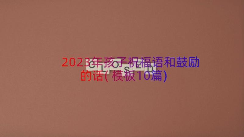 2023年孩子祝福语和鼓励的话(模板10篇)