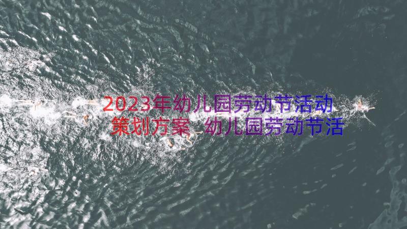 2023年幼儿园劳动节活动策划方案 幼儿园劳动节活动方案(汇总12篇)