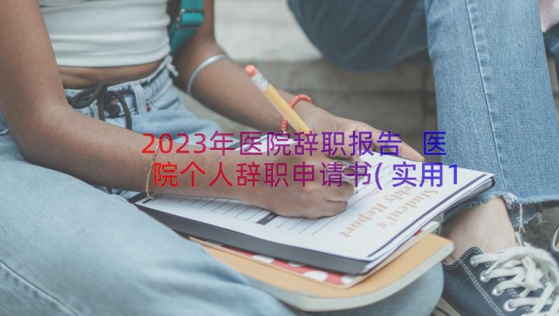2023年医院辞职报告 医院个人辞职申请书(实用18篇)