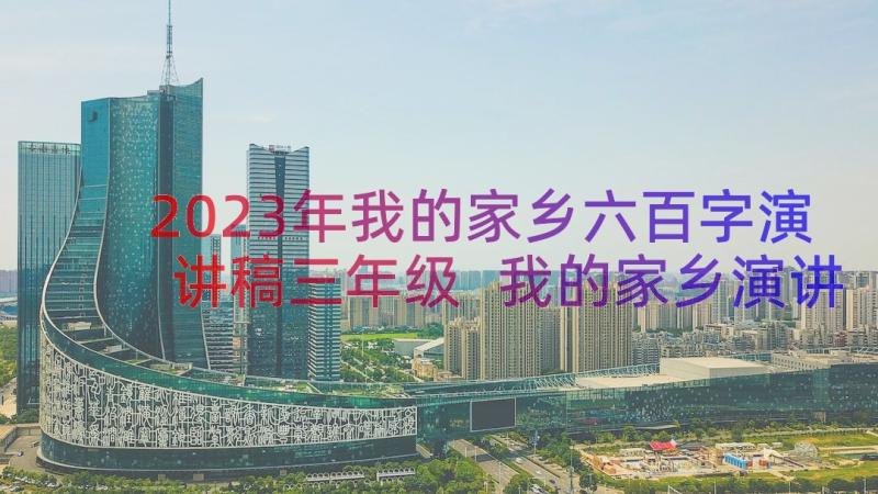 2023年我的家乡六百字演讲稿三年级 我的家乡演讲稿(模板17篇)