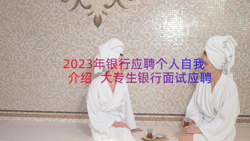 2023年银行应聘个人自我介绍 大专生银行面试应聘个人自我介绍(模板8篇)