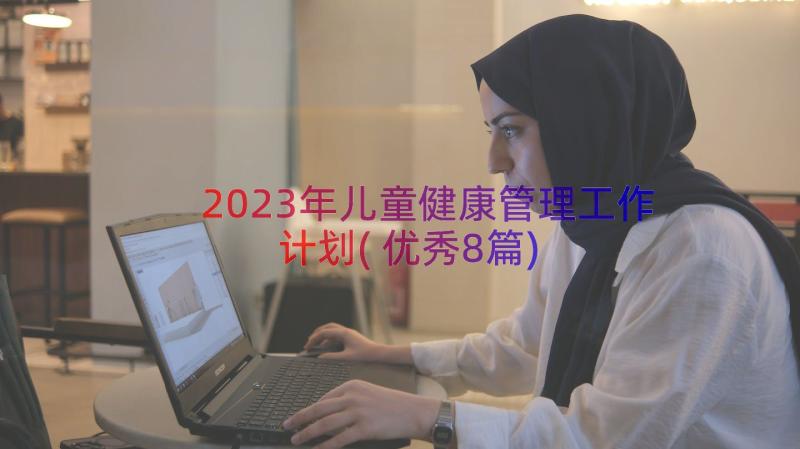 2023年儿童健康管理工作计划(优秀8篇)