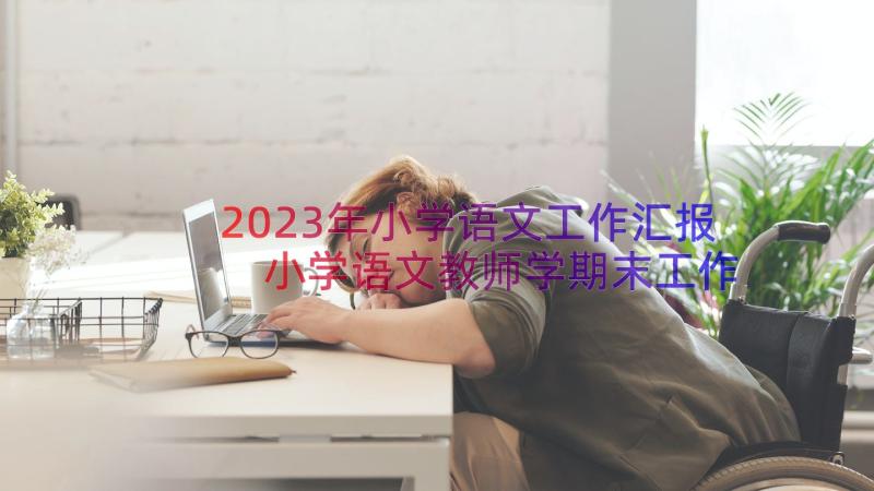 2023年小学语文工作汇报 小学语文教师学期末工作总结报告(实用8篇)