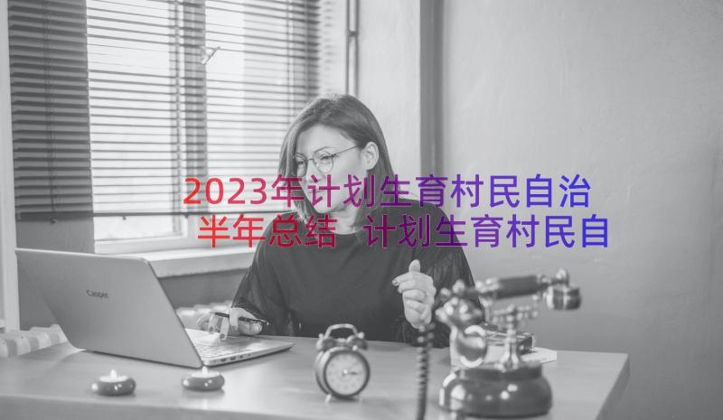 2023年计划生育村民自治半年总结 计划生育村民自治年度工作总结(精选6篇)