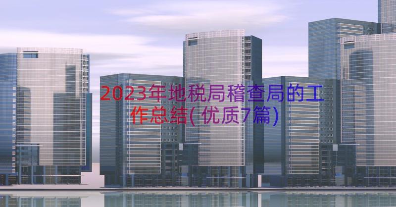 2023年地税局稽查局的工作总结(优质7篇)